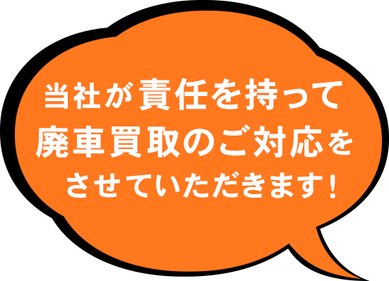 当社が責任を持って廃車買取のご対応をさせていただきます！